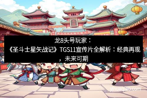 龙8头号玩家：《圣斗士星矢战记》TGS11宣传片全解析：经典再现，未来可期