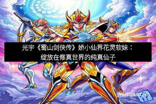 光宇《蜀山剑侠传》娇小仙界花灵软妹：绽放在修真世界的纯真仙子