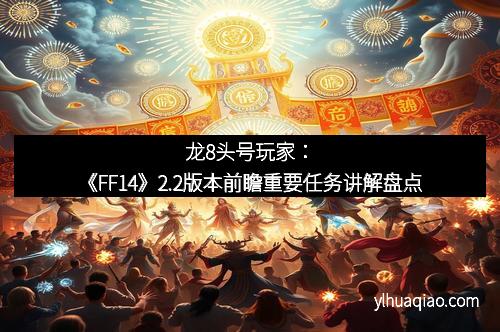 龙8头号玩家：《FF14》2.2版本前瞻重要任务讲解盘点