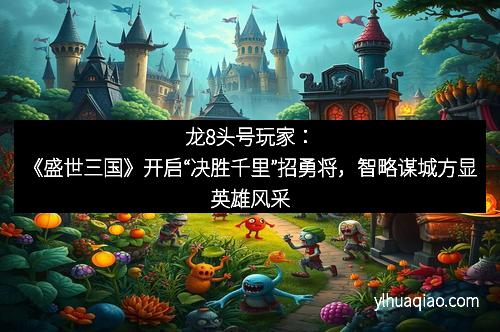 龙8头号玩家：《盛世三国》开启“决胜千里”招勇将，智略谋城方显英雄风采
